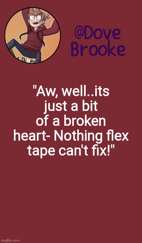 I | "Aw, well..its just a bit of a broken heart- Nothing flex tape can't fix!" | image tagged in dove's new announcement template | made w/ Imgflip meme maker