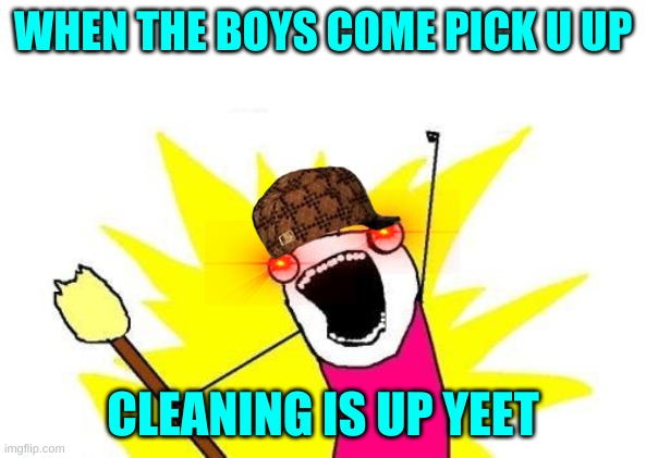 X All The Y Meme | WHEN THE BOYS COME PICK U UP; CLEANING IS UP YEET | image tagged in memes,x all the y | made w/ Imgflip meme maker