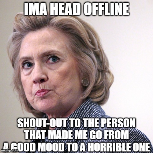 hillary clinton pissed | IMA HEAD OFFLINE; SHOUT-OUT TO THE PERSON THAT MADE ME GO FROM A GOOD MOOD TO A HORRIBLE ONE | image tagged in hillary clinton pissed | made w/ Imgflip meme maker
