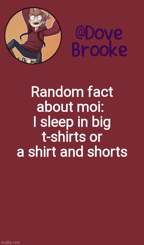 myself | Random fact about moi:  I sleep in big t-shirts or a shirt and shorts | image tagged in dove's new announcement template | made w/ Imgflip meme maker