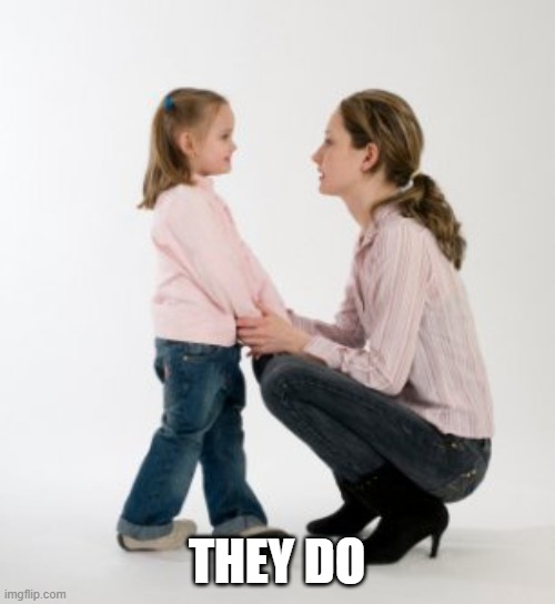 parenting raising children girl asking mommy why discipline Demo | THEY DO | image tagged in parenting raising children girl asking mommy why discipline demo | made w/ Imgflip meme maker