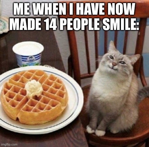 hiiiiiiiiiiiiiiiiiiiiiiiiiiiii now that has a lot of *i*s | ME WHEN I HAVE NOW MADE 14 PEOPLE SMILE: | image tagged in cat likes their waffle | made w/ Imgflip meme maker