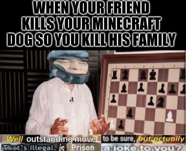 Nobody kills my dog. Nobody. | WHEN YOUR FRIEND KILLS YOUR MINECRAFT DOG SO YOU KILL HIS FAMILY | image tagged in well by -dio brando-,minecraft,gaming | made w/ Imgflip meme maker