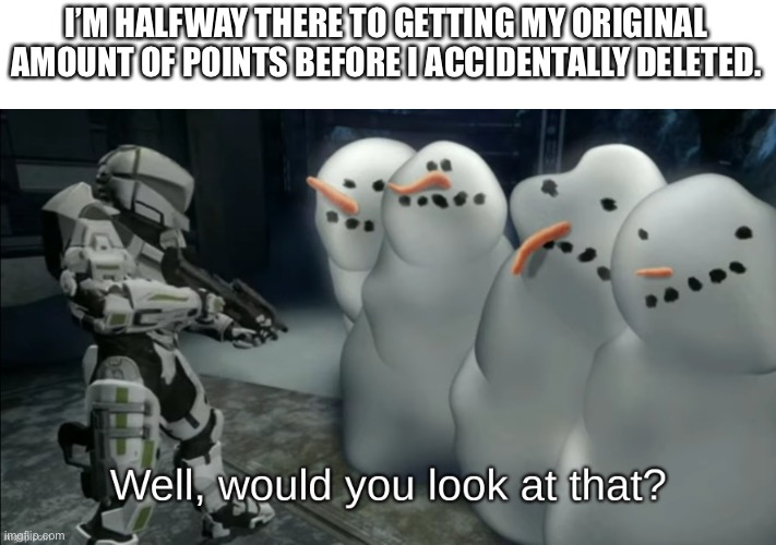 Well would you look at that | I’M HALFWAY THERE TO GETTING MY ORIGINAL AMOUNT OF POINTS BEFORE I ACCIDENTALLY DELETED. | image tagged in well would you look at that | made w/ Imgflip meme maker
