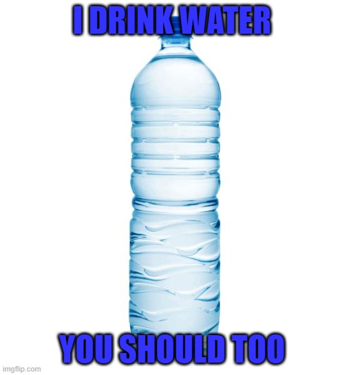 water bottle  | I DRINK WATER; YOU SHOULD TOO | image tagged in water bottle | made w/ Imgflip meme maker