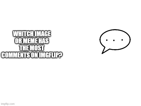 question? | WHITCH IMAGE OR MEME HAS THE MOST COMMENTS ON IMGFLIP? | image tagged in blank white template | made w/ Imgflip meme maker