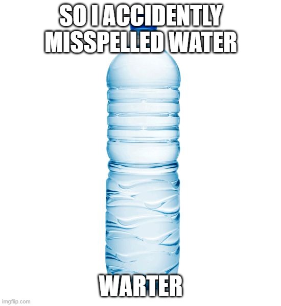 warter | SO I ACCIDENTLY MISSPELLED WATER; WARTER | image tagged in water bottle | made w/ Imgflip meme maker