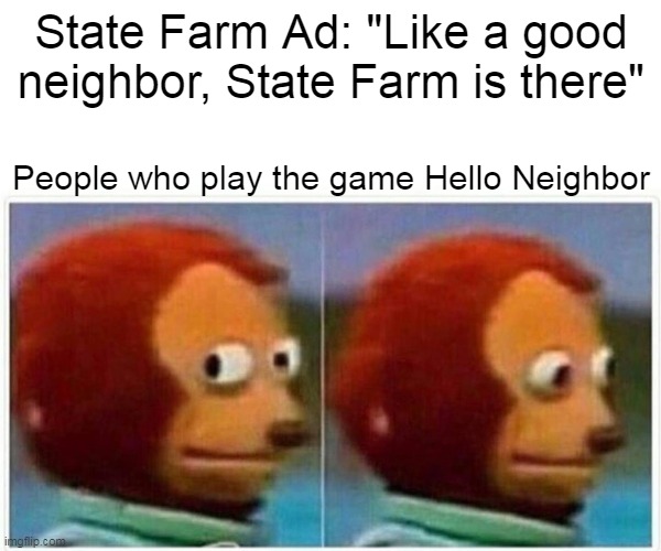 Monkey Puppet | State Farm Ad: "Like a good neighbor, State Farm is there"; People who play the game Hello Neighbor | image tagged in memes,monkey puppet | made w/ Imgflip meme maker