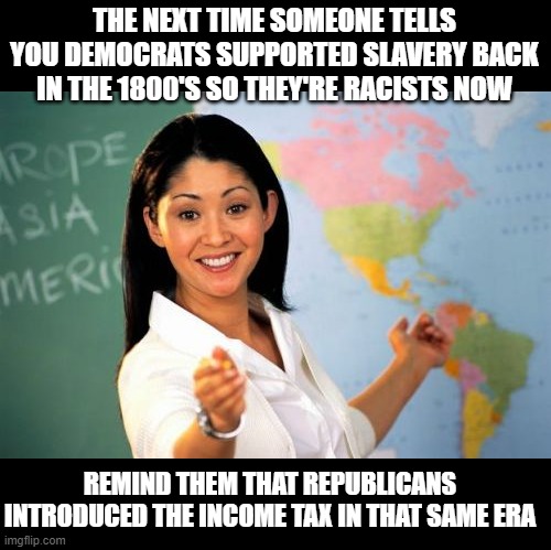 Unhelpful High School Teacher | THE NEXT TIME SOMEONE TELLS YOU DEMOCRATS SUPPORTED SLAVERY BACK IN THE 1800'S SO THEY'RE RACISTS NOW; REMIND THEM THAT REPUBLICANS INTRODUCED THE INCOME TAX IN THAT SAME ERA | image tagged in memes,unhelpful high school teacher | made w/ Imgflip meme maker