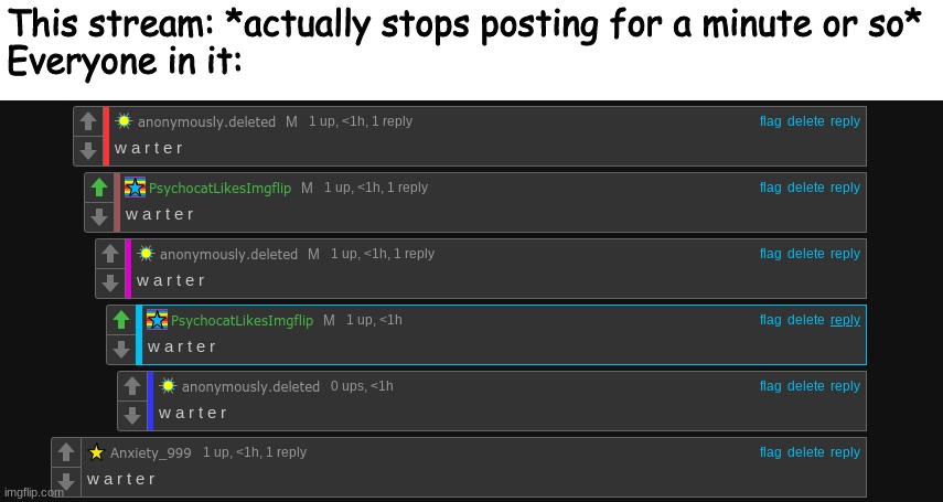 w a r t e r | This stream: *actually stops posting for a minute or so*
Everyone in it: | made w/ Imgflip meme maker