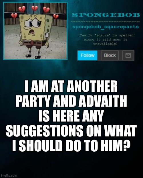 spongebob announcement template | I AM AT ANOTHER PARTY AND ADVAITH IS HERE ANY SUGGESTIONS ON WHAT I SHOULD DO TO HIM? | image tagged in spongebob announcement template | made w/ Imgflip meme maker