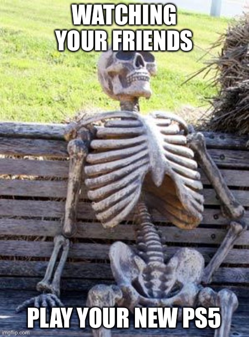 When is it my turn, guys???????? | WATCHING YOUR FRIENDS; PLAY YOUR NEW PS5 | image tagged in memes,waiting skeleton | made w/ Imgflip meme maker