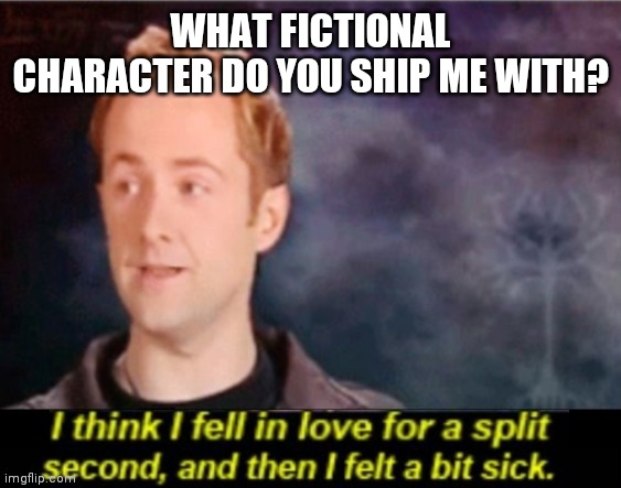 I think I fell in love for a split second | WHAT FICTIONAL CHARACTER DO YOU SHIP ME WITH? | image tagged in i think i fell in love for a split second | made w/ Imgflip meme maker