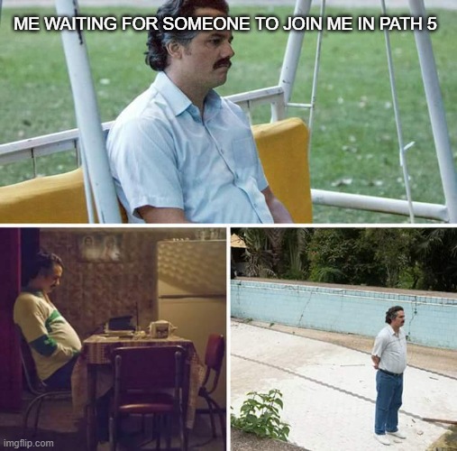 Sad Pablo Escobar | ME WAITING FOR SOMEONE TO JOIN ME IN PATH 5 | image tagged in memes,sad pablo escobar | made w/ Imgflip meme maker