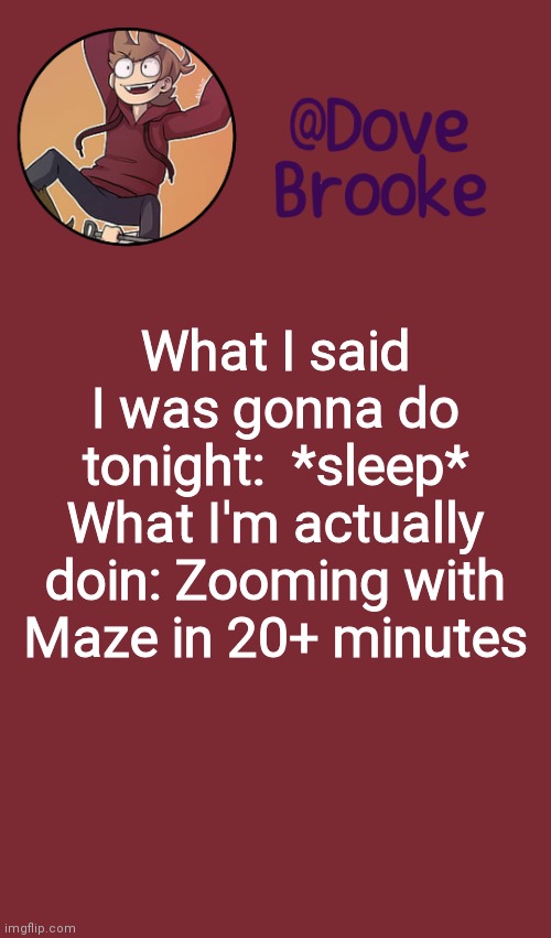 Cuz I'd rather spend time with him | What I said I was gonna do tonight:  *sleep*
What I'm actually doin: Zooming with Maze in 20+ minutes | image tagged in dove's new announcement template | made w/ Imgflip meme maker