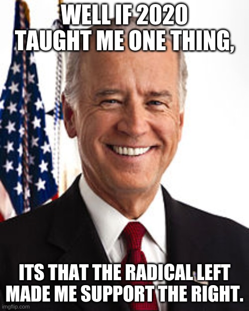 And I thank God for that. | WELL IF 2020 TAUGHT ME ONE THING, ITS THAT THE RADICAL LEFT MADE ME SUPPORT THE RIGHT. | image tagged in memes,joe biden | made w/ Imgflip meme maker