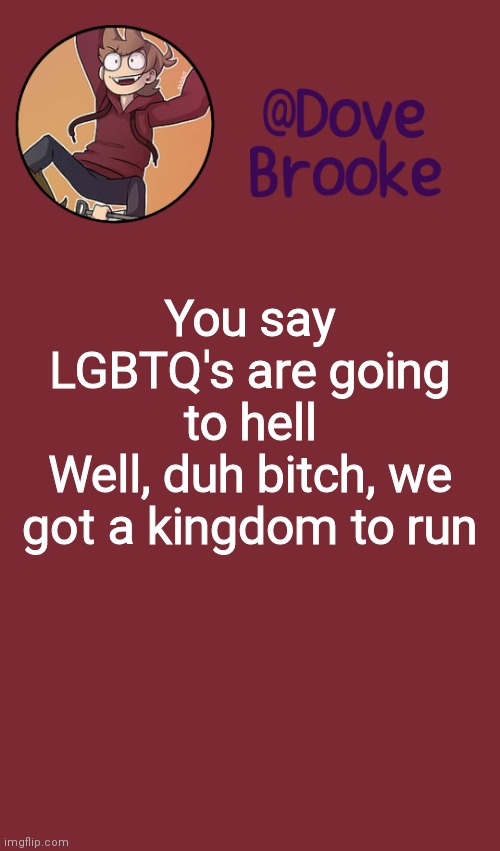 Can't sit here forever | You say LGBTQ's are going to hell
Well, duh bitch, we got a kingdom to run | image tagged in dove's new announcement template | made w/ Imgflip meme maker