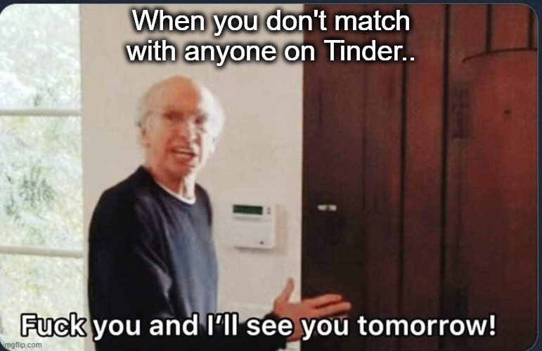 F**k you I'll see you tomorrow | When you don't match with anyone on Tinder.. | image tagged in f k you i'll see you tomorrow | made w/ Imgflip meme maker