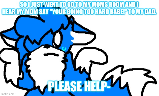 AAAAAAAAAAAAAa | SO I JUST WENT TO GO TO MY MOMS ROOM AND I HEAR MY MOM SAY "YOUR GOING TOO HARD BABE!" TO MY DAD. PLEASE HELP- | image tagged in clouddays shrug | made w/ Imgflip meme maker