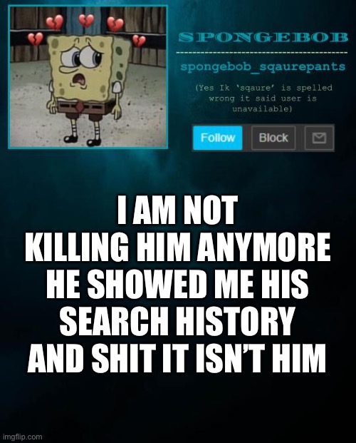 spongebob announcement template | I AM NOT KILLING HIM ANYMORE HE SHOWED ME HIS SEARCH HISTORY AND SHIT IT ISN’T HIM | image tagged in spongebob announcement template | made w/ Imgflip meme maker