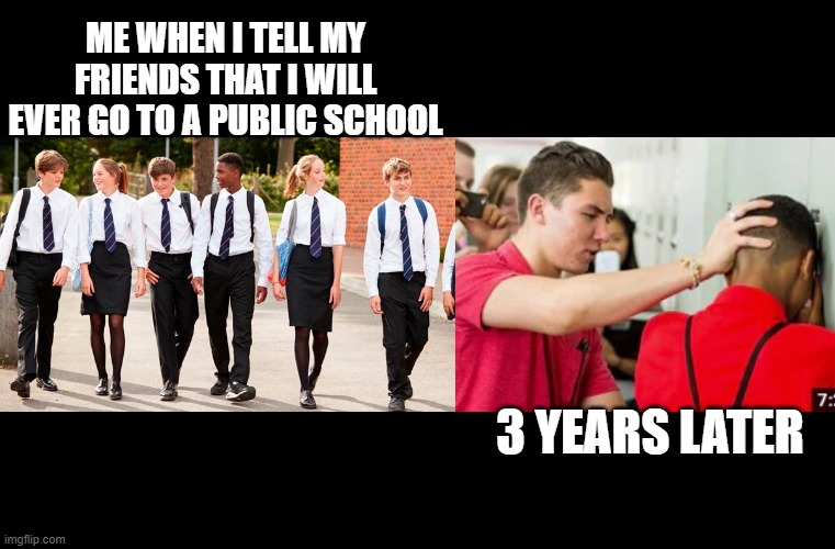 3 years later | ME WHEN I TELL MY FRIENDS THAT I WILL EVER GO TO A PUBLIC SCHOOL; 3 YEARS LATER | image tagged in funny | made w/ Imgflip meme maker