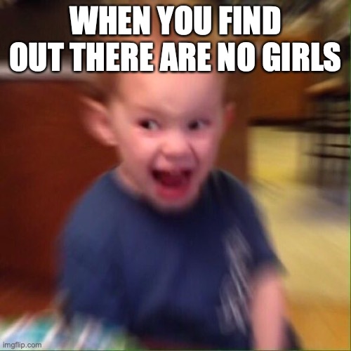 Kid Screaming | WHEN YOU FIND OUT THERE ARE NO GIRLS | image tagged in kid screaming | made w/ Imgflip meme maker