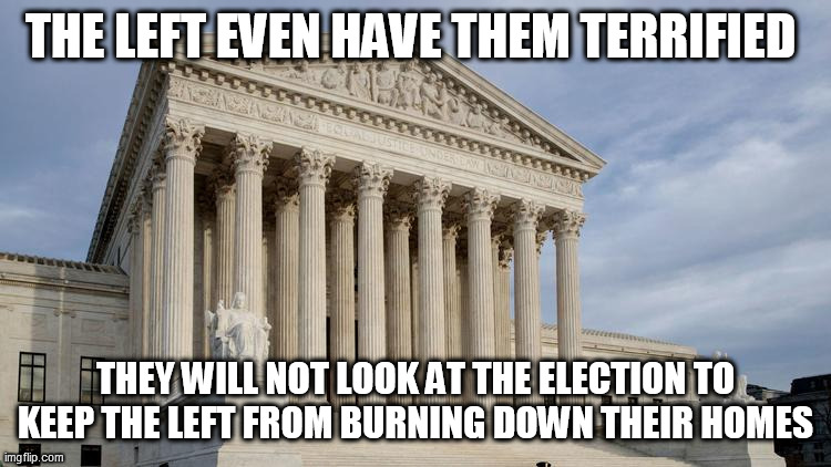 supreme court | THE LEFT EVEN HAVE THEM TERRIFIED; THEY WILL NOT LOOK AT THE ELECTION TO KEEP THE LEFT FROM BURNING DOWN THEIR HOMES | image tagged in supreme court | made w/ Imgflip meme maker