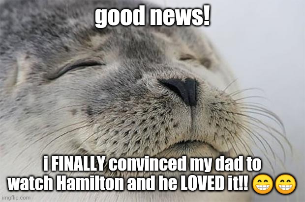 He will always be SATISFIED | good news! i FINALLY convinced my dad to watch Hamilton and he LOVED it!! 😁😁 | image tagged in memes,satisfied seal,hamilton,dad,finally convinced,loved it | made w/ Imgflip meme maker