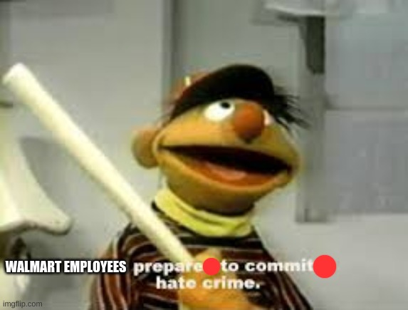 Ernie Prepares to commit a hate crime | WALMART EMPLOYEES | image tagged in ernie prepares to commit a hate crime | made w/ Imgflip meme maker
