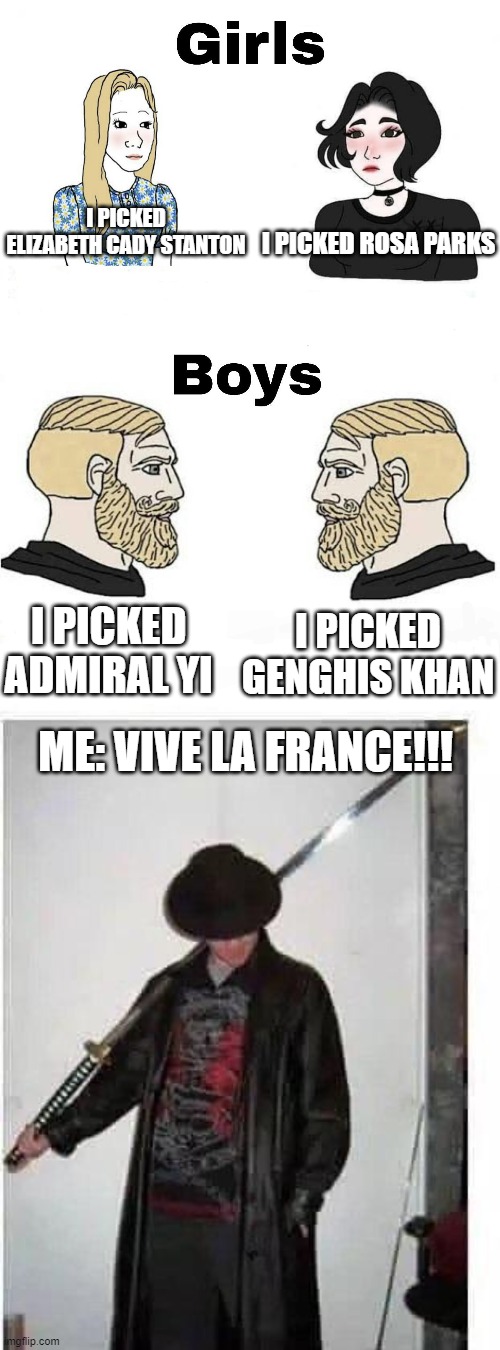 Teacher: You will give a speech over which change agent you picked, and what they did to change things. | I PICKED ELIZABETH CADY STANTON; I PICKED ROSA PARKS; I PICKED GENGHIS KHAN; I PICKED ADMIRAL YI; ME: VIVE LA FRANCE!!! | image tagged in girls vs boys,school,edgelord,assignment | made w/ Imgflip meme maker