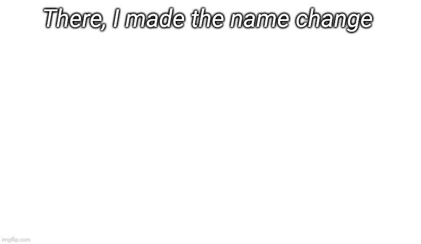 I probably should have told you this earlier | There, I made the name change | image tagged in i probably should have told you this earlier | made w/ Imgflip meme maker