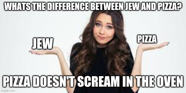 Lmao | WHATS THE DIFFERENCE BETWEEN JEW AND PIZZA? PIZZA; JEW; PIZZA DOESN'T SCREAM IN THE OVEN | made w/ Imgflip meme maker