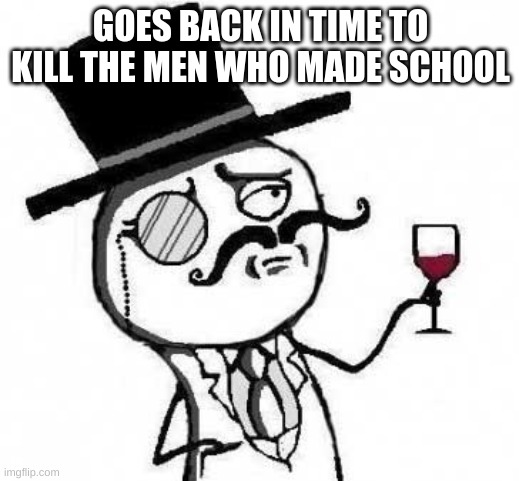 fancy meme | GOES BACK IN TIME TO KILL THE MEN WHO MADE SCHOOL | image tagged in fancy meme | made w/ Imgflip meme maker