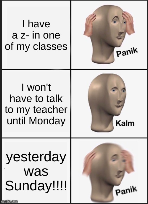 Panik Kalm Panik | I have a z- in one of my classes; I won't have to talk to my teacher until Monday; yesterday was Sunday!!!! | image tagged in memes,panik kalm panik | made w/ Imgflip meme maker