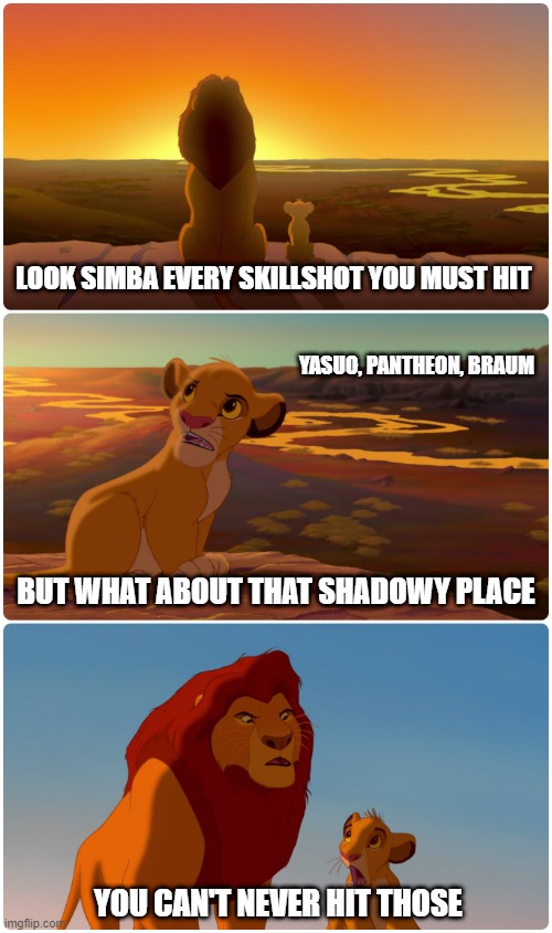 League Stuff | LOOK SIMBA EVERY SKILLSHOT YOU MUST HIT; YASUO, PANTHEON, BRAUM; BUT WHAT ABOUT THAT SHADOWY PLACE; YOU CAN'T NEVER HIT THOSE | image tagged in league of legends | made w/ Imgflip meme maker