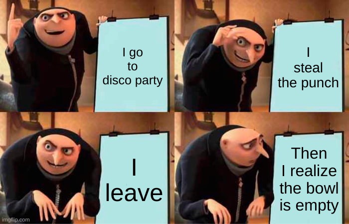 Gru's Plan | I go to disco party; I steal the punch; I leave; Then I realize the bowl is empty | image tagged in memes,gru's plan | made w/ Imgflip meme maker