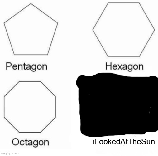 now i am blind :D | iLookedAtTheSun | image tagged in memes,pentagon hexagon octagon | made w/ Imgflip meme maker