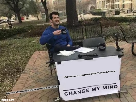 https://web.roblox.com/games/4484864173/Kevin-Kart-Deluxe | https://web.roblox.com/games/4484864173/Kevin-Kart-Deluxe; https://web.roblox.com/games/4484864173/Kevin-Kart-Deluxe | image tagged in memes,change my mind | made w/ Imgflip meme maker