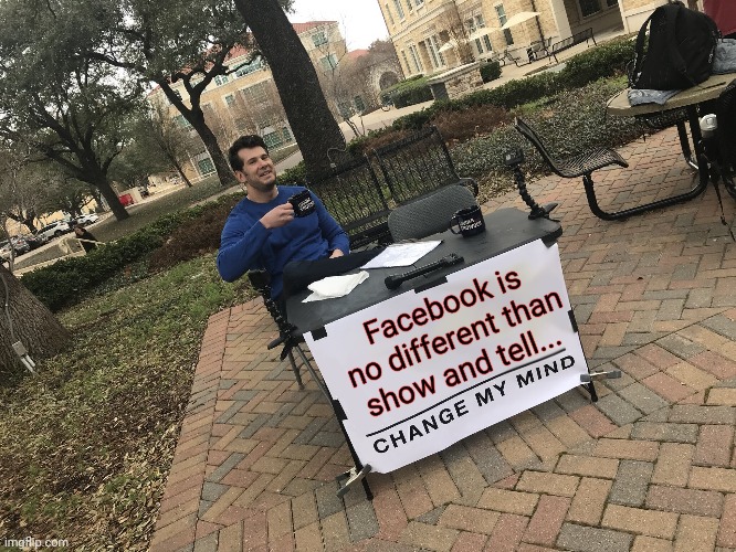 Change my mind | Facebook is no different than show and tell... | image tagged in memes,funny,facebook,change my mind,show and tell | made w/ Imgflip meme maker