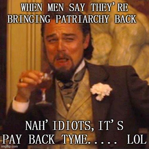 you are getting pay back dudes | WHEN MEN SAY THEY'RE BRINGING PATRIARCHY BACK; NAH'IDIOTS,IT'S PAY BACK TYME..... LOL | image tagged in memes,laughing leo,payback,payday,a small price to pay for salvation | made w/ Imgflip meme maker