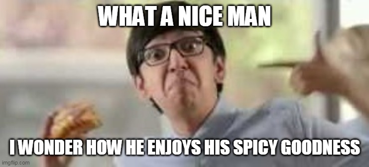i wonder | WHAT A NICE MAN; I WONDER HOW HE ENJOYS HIS SPICY GOODNESS | image tagged in spicy | made w/ Imgflip meme maker