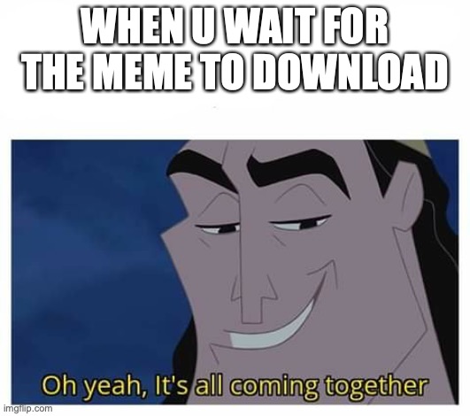 Oh yeah, it's all coming together | WHEN U WAIT FOR THE MEME TO DOWNLOAD | image tagged in oh yeah it's all coming together | made w/ Imgflip meme maker