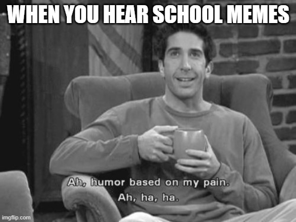 Hahaha ;0 | WHEN YOU HEAR SCHOOL MEMES | image tagged in ah humor based on my pain ah ha ha | made w/ Imgflip meme maker