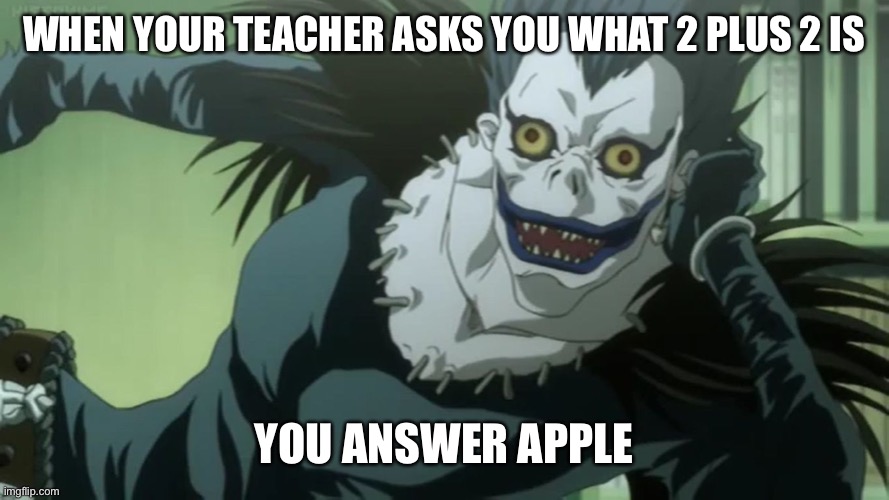 Ryuk | WHEN YOUR TEACHER ASKS YOU WHAT 2 PLUS 2 IS; YOU ANSWER APPLE | image tagged in ryuk | made w/ Imgflip meme maker