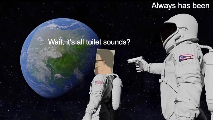 New Generation of Memes | Always has been; Wait, it's all toilet sounds? | image tagged in memes,always has been,king of the hill,mother of god | made w/ Imgflip meme maker