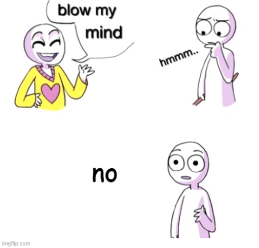 hhmmmmm | no | image tagged in blow my mind,meme | made w/ Imgflip meme maker