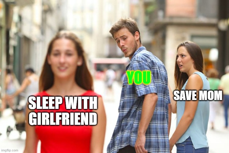 Naugty boy | YOU; SAVE MOM; SLEEP WITH GIRLFRIEND | image tagged in memes,distracted boyfriend | made w/ Imgflip meme maker