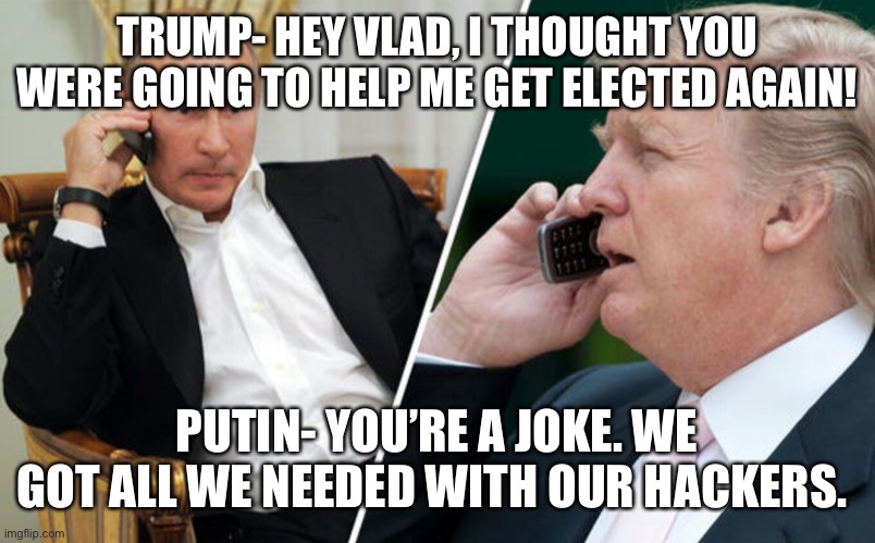 Putin/Trump phone call | TRUMP- HEY VLAD, I THOUGHT YOU WERE GOING TO HELP ME GET ELECTED AGAIN! PUTIN- YOU’RE A JOKE. WE GOT ALL WE NEEDED WITH OUR HACKERS. | image tagged in putin/trump phone call | made w/ Imgflip meme maker