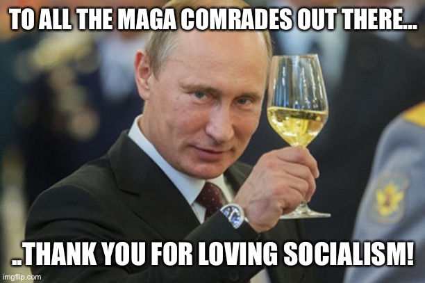 Putin Cheers | TO ALL THE MAGA COMRADES OUT THERE... ..THANK YOU FOR LOVING SOCIALISM! | image tagged in putin cheers | made w/ Imgflip meme maker