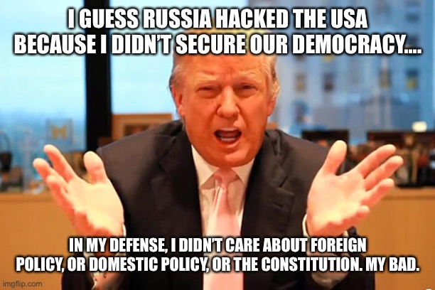 trump birthday meme | I GUESS RUSSIA HACKED THE USA BECAUSE I DIDN’T SECURE OUR DEMOCRACY.... IN MY DEFENSE, I DIDN’T CARE ABOUT FOREIGN POLICY, OR DOMESTIC POLICY, OR THE CONSTITUTION. MY BAD. | image tagged in trump birthday meme | made w/ Imgflip meme maker